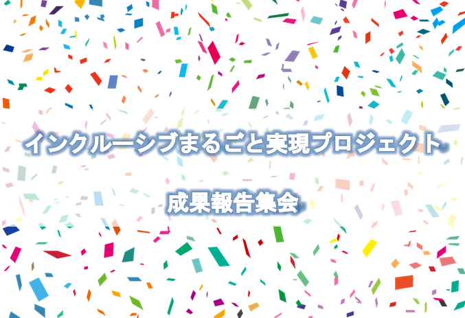 インクルーシブまるごと実現プロジェクト成果報告集会