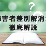 「障害者差別解消法」ってどんな法律？不当な差別的取り扱い、合理的配慮とは？問題点など解説します