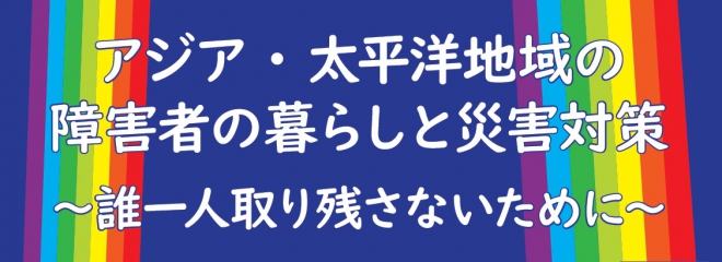 アジア・太平洋地域の障害者の暮らしと災害対策～誰一人取り残さないために～