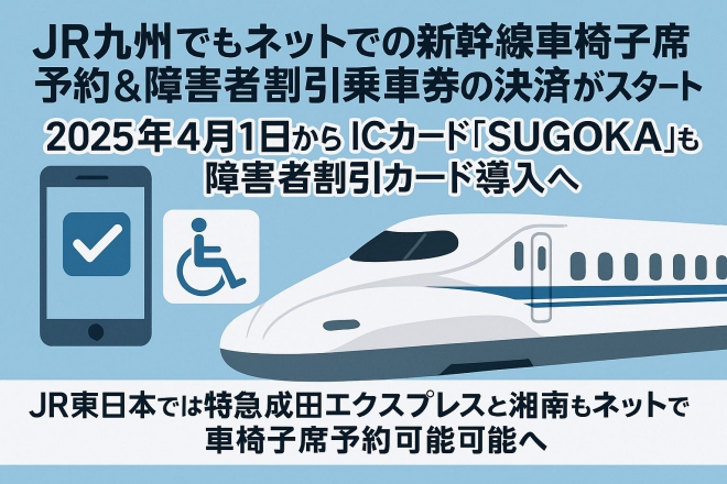 JR九州でもネットでの新幹線車椅子席予約＆障害者割引乗車券の決済がスタート！、2025年4月1日から　ICカード「SUGOKA」も障害者割引カード導入へ、JR東日本では特急成田エクスプレスと湘南もネットで車椅子席予約可能へ